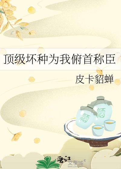 顶级坏种为我俯首称臣 顶级坏种为我俯首称臣
